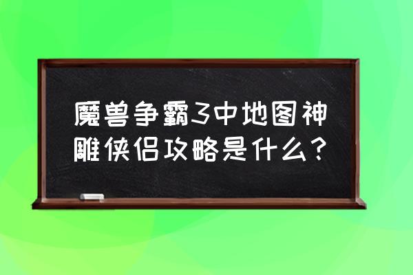 魔兽世界地图rpg合成表大全 魔兽争霸3中地图神雕侠侣攻略是什么? 魔兽世界地图rpg合成表大全 魔兽争霸3中地图神雕侠侣攻略是什么?