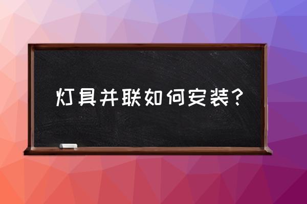 安装灯具在哪个步骤 灯具并联如何安装? 安装灯具在哪个步骤 灯具并联如何安装?