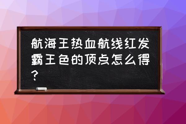 霸者大陆顶级回收券在哪 航海王热血航线红发霸王色的顶点怎么得? 霸者大陆顶级回收券在哪 航海王热血航线红发霸王色的顶点怎么得?