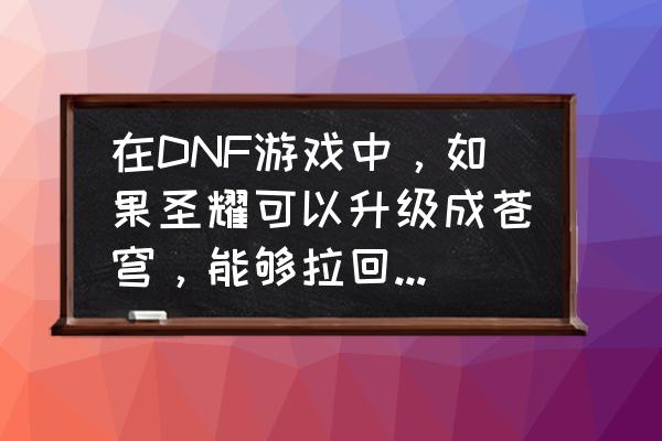 dnf圣耀能升级95史诗吗 在DNF游戏中,如果圣耀可以升级成苍穹,能够拉回脱坑的玩家吗? dnf圣耀能升级95史诗吗 在DNF游戏中,如果圣耀可以升级成苍穹,能够拉回脱坑的玩家吗?