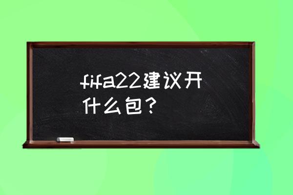 fifa22哪个版本值得入手 fifa22建议开什么包? fifa22哪个版本值得入手 fifa22建议开什么包?