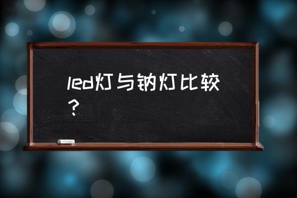 led照明灯和传统灯哪个好 led灯与钠灯比较? led照明灯和传统灯哪个好 led灯与钠灯比较?